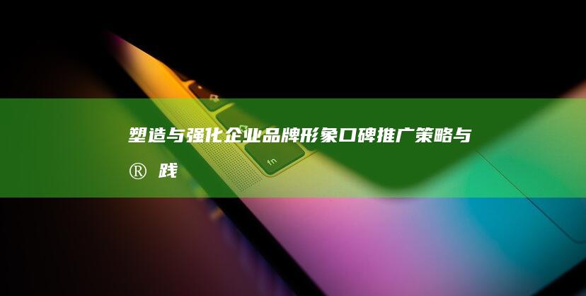 塑造与强化企业品牌形象：口碑推广策略与实践