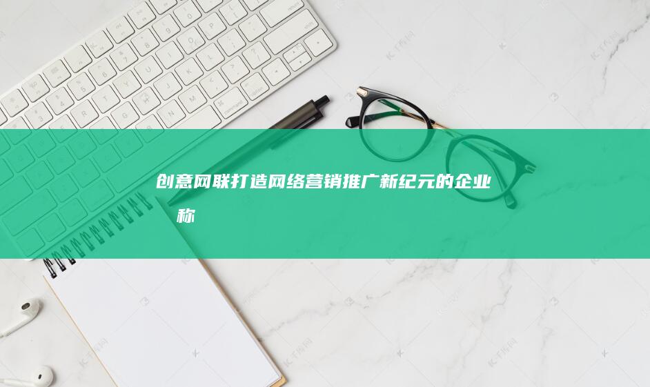 创意网联：打造网络营销推广新纪元的企业名称